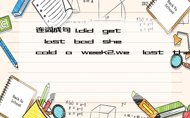 连词成句 1.did,get,last,bad,she,cold,a,week2.we ,last,the,summer,didn't,palace,visit,sunday3.I,trip,anywhere,on,go,the,day,of,last,my,to,didn't,chenengdu4.did,make,last,she,mistakes,mangy,time5.-when,visitors,the,dad,in,arrive,beijing-two,ago,hou