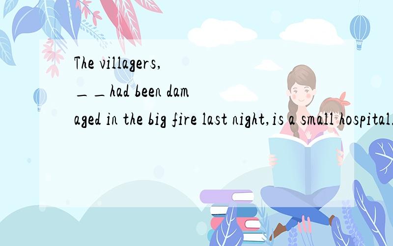 The villagers,__had been damaged in the big fire last night,is a small hospital.选啥whose all houses 还是 all of whose houses.本来应该是all their houses,那现在在从句中就应该换为all whose houses.为什么答案是all of whose hous