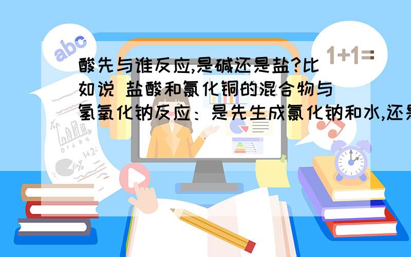 酸先与谁反应,是碱还是盐?比如说 盐酸和氯化铜的混合物与氢氧化钠反应：是先生成氯化钠和水,还是氢氧化铜和氯化钠?