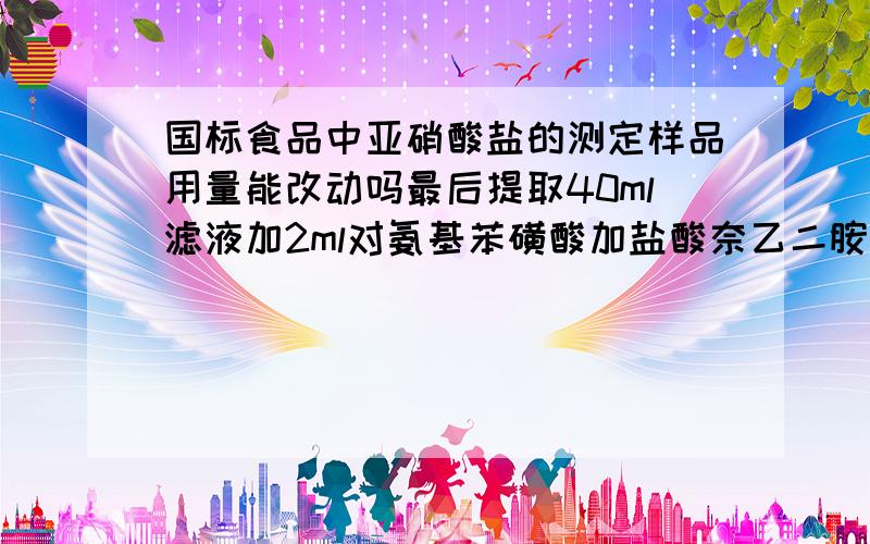 国标食品中亚硝酸盐的测定样品用量能改动吗最后提取40ml滤液加2ml对氨基苯磺酸加盐酸奈乙二胺加水定成50ml的溶液 同时配制标准曲线 这一步可以按比例缩小各溶液的用量吗 会有什么影响