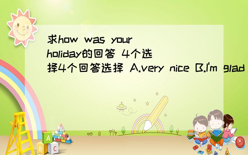 求how was your holiday的回答 4个选择4个回答选择 A.very nice B.I'm glad C.I'm fine D.Thank you 请问选哪个 为何