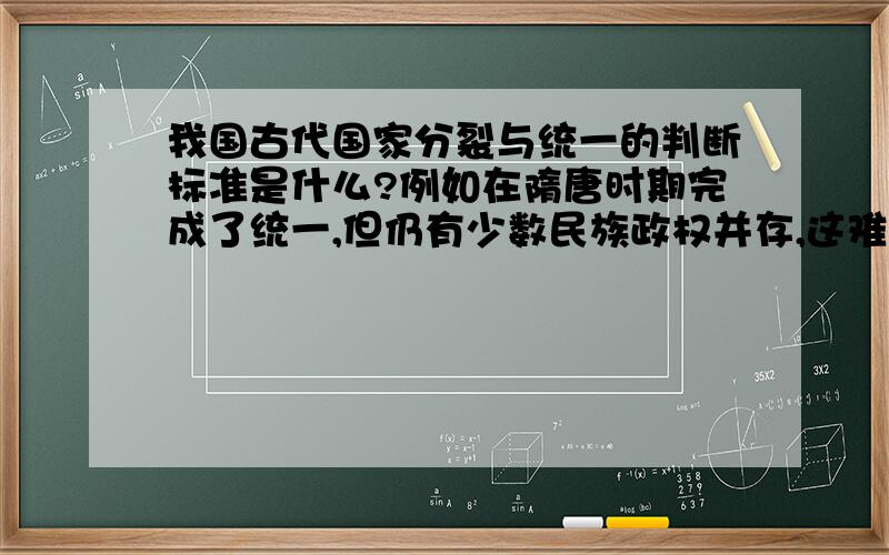 我国古代国家分裂与统一的判断标准是什么?例如在隋唐时期完成了统一,但仍有少数民族政权并存,这难道也是统一么?就像今天我们国家是一个统一的国家,就包括了少数民族.我想知道这分裂