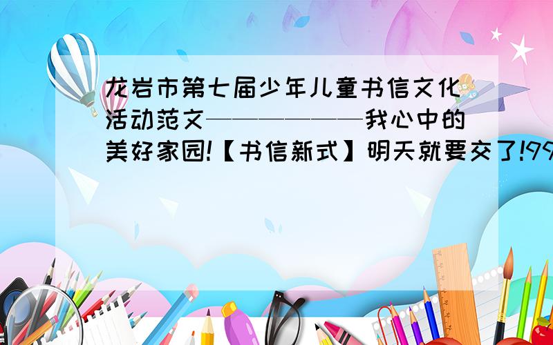 龙岩市第七届少年儿童书信文化活动范文——————我心中的美好家园!【书信新式】明天就要交了!99我!