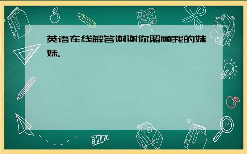 英语在线解答谢谢你照顾我的妹妹.