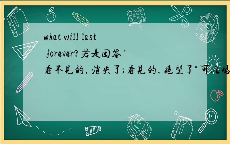 what will last forever?若是回答“看不见的，消失了；看见的，绝望了”可以吗？