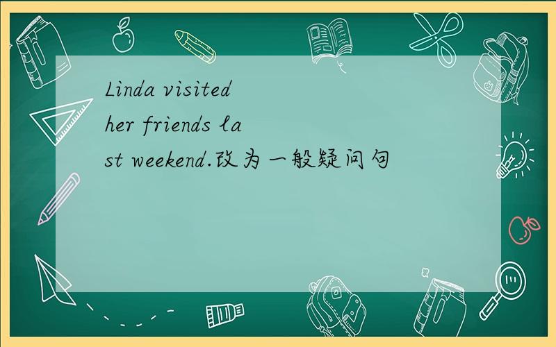 Linda visited her friends last weekend.改为一般疑问句