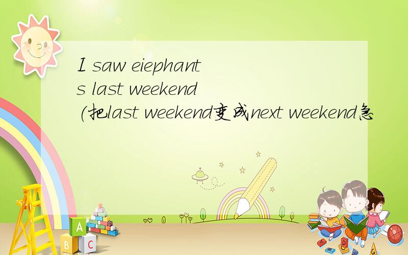 I saw eiephants last weekend(把last weekend变成next weekend急