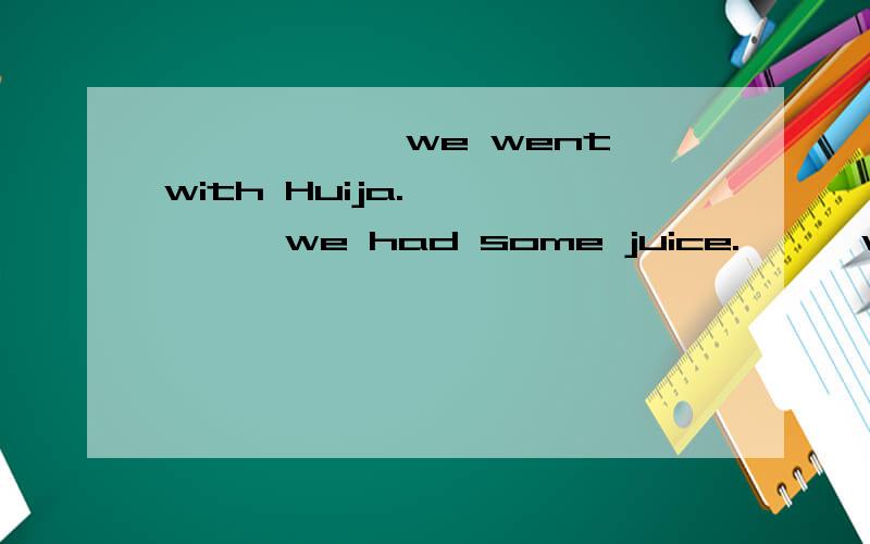 —————,we went with Huija.—————,we had some juice.———we met some new friend.补充句子前的疑问句.