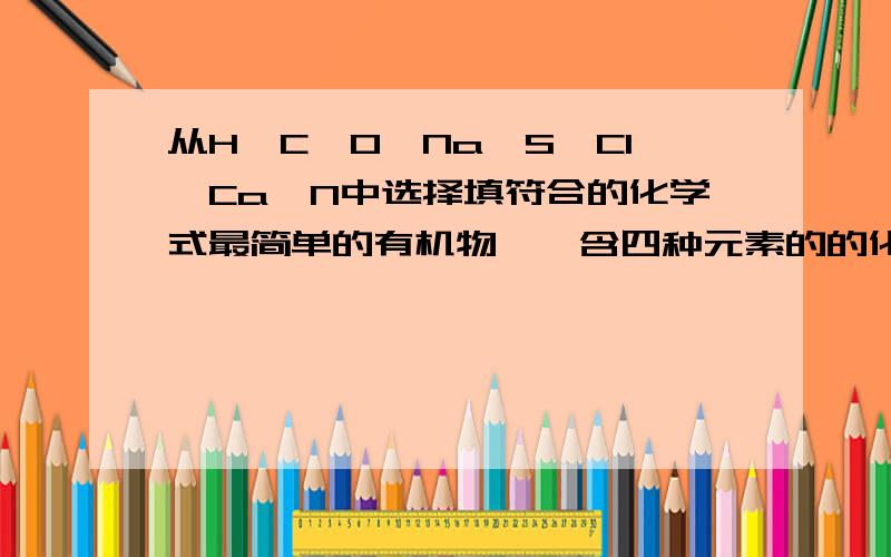 从H,C,O,Na,S,Cl,Ca,N中选择填符合的化学式最简单的有机物——含四种元素的的化合物——融水后呈碱性的气体——可作氮肥的是——是NaHCO3 还是NaHSO4；是 NH3 还是NH4 是Ca(NO3)2还是(NH4)2CO3 给给理