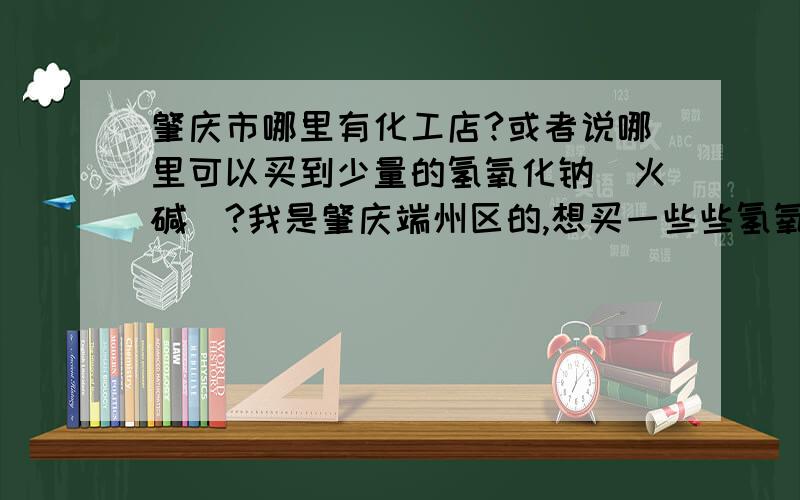 肇庆市哪里有化工店?或者说哪里可以买到少量的氢氧化钠（火碱）?我是肇庆端州区的,想买一些些氢氧化钠做冷制皂,先献上30分,