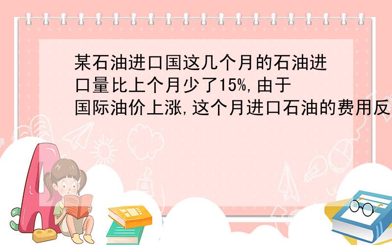 某石油进口国这几个月的石油进口量比上个月少了15%,由于国际油价上涨,这个月进口石油的费用反而比上个月增加了14%,求这个月的石油价格相对上个月的增长率.接上一段