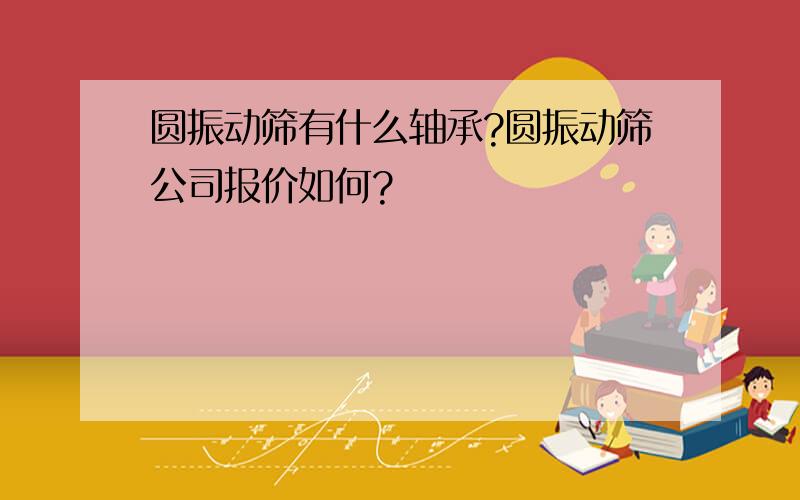 圆振动筛有什么轴承?圆振动筛公司报价如何?