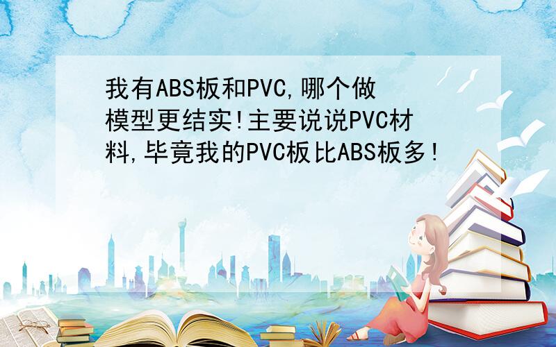 我有ABS板和PVC,哪个做模型更结实!主要说说PVC材料,毕竟我的PVC板比ABS板多!