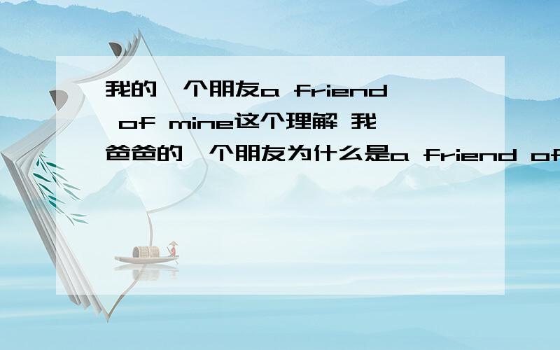 我的一个朋友a friend of mine这个理解 我爸爸的一个朋友为什么是a friend of my father's