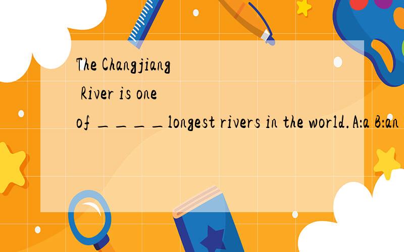 The Changjiang River is one of ____longest rivers in the world.A：a B：an C：the D：/ 单选题