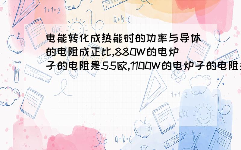 电能转化成热能时的功率与导体的电阻成正比,880W的电炉子的电阻是55欧,1100W的电炉子的电阻是44欧,问什么电炉子的热功率与电阻成反比了?