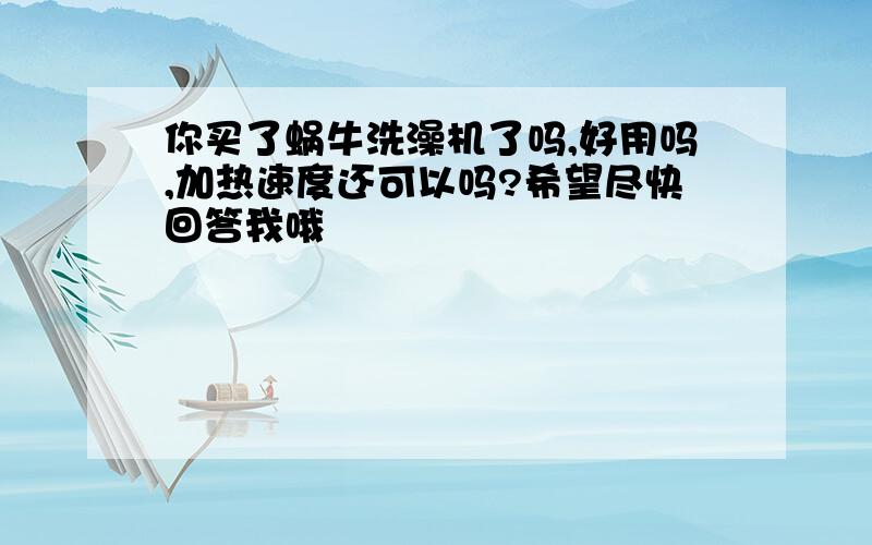 你买了蜗牛洗澡机了吗,好用吗,加热速度还可以吗?希望尽快回答我哦