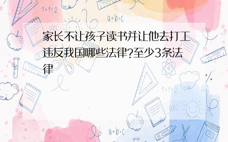 家长不让孩子读书并让他去打工违反我国哪些法律?至少3条法律