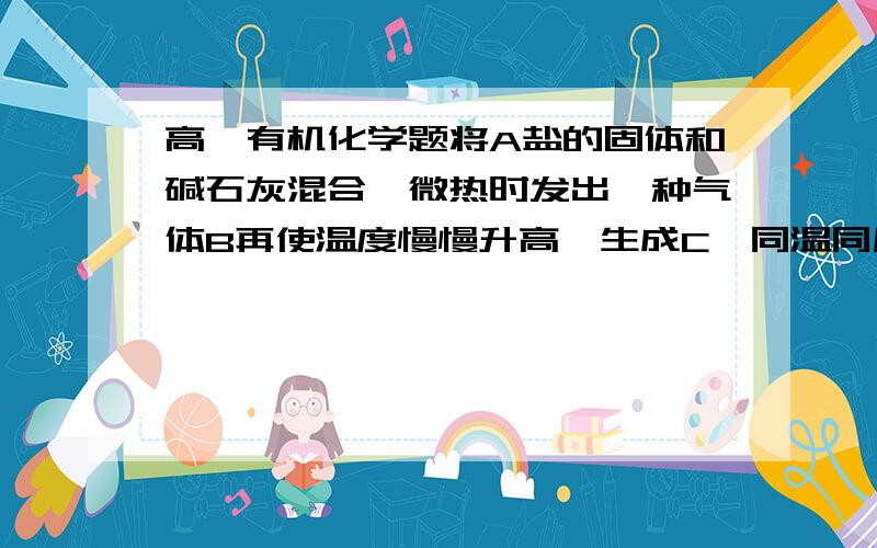 高一有机化学题将A盐的固体和碱石灰混合,微热时发出一种气体B再使温度慢慢升高,生成C,同温同压,BC的密度约相等.将上述反应余下的固体融于稀硝酸,产生D,D通过干燥的过氧化钠生成氧气,试