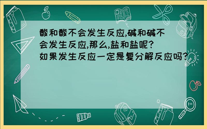 酸和酸不会发生反应,碱和碱不会发生反应,那么,盐和盐呢?如果发生反应一定是复分解反应吗?