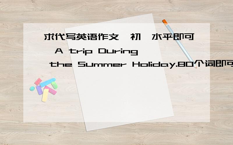 求代写英语作文,初一水平即可,A trip During the Summer Holiday.80个词即可,求代写,