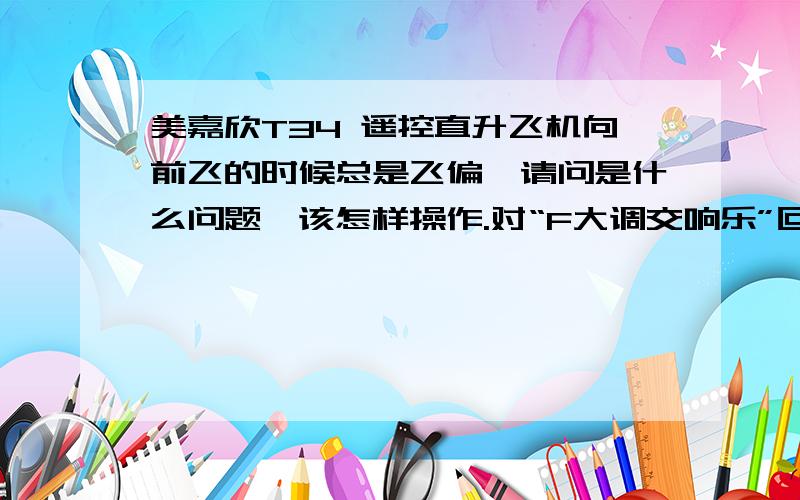 美嘉欣T34 遥控直升飞机向前飞的时候总是飞偏,请问是什么问题,该怎样操作.对“F大调交响乐”回答的补充：微调已经调到最右边了,无法再调了.我说的旋转是在飞到2米以上的时候,周围5米没