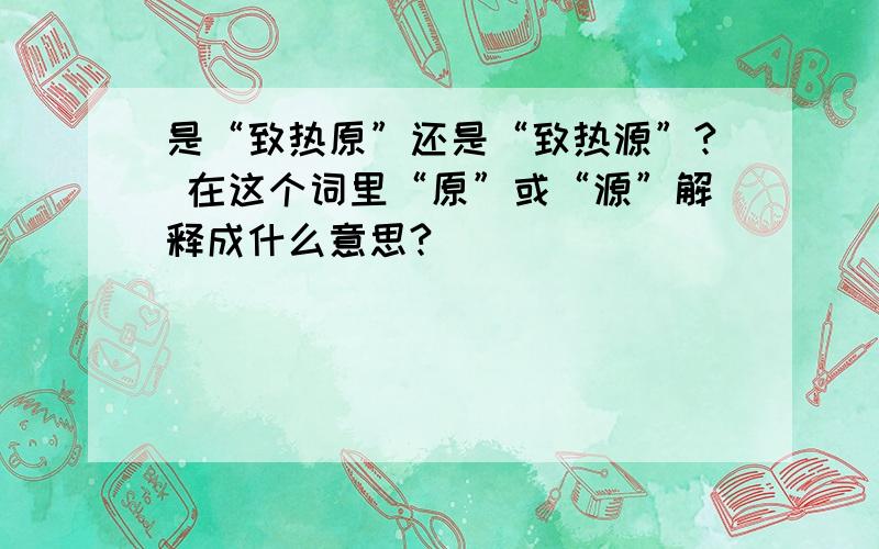 是“致热原”还是“致热源”? 在这个词里“原”或“源”解释成什么意思?