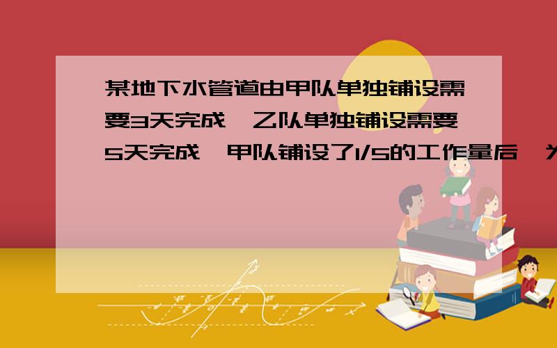 某地下水管道由甲队单独铺设需要3天完成,乙队单独铺设需要5天完成,甲队铺设了1/5的工作量后,为了加快进度,乙队加入,从另一端铺设.问管道铺好,乙队做了多少天?（急,10分钟内回答完,