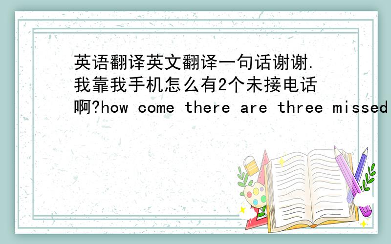 英语翻译英文翻译一句话谢谢.我靠我手机怎么有2个未接电话啊?how come there are three missed phone calls on my cell .或 how come i've got three missed phone calls on my cell .