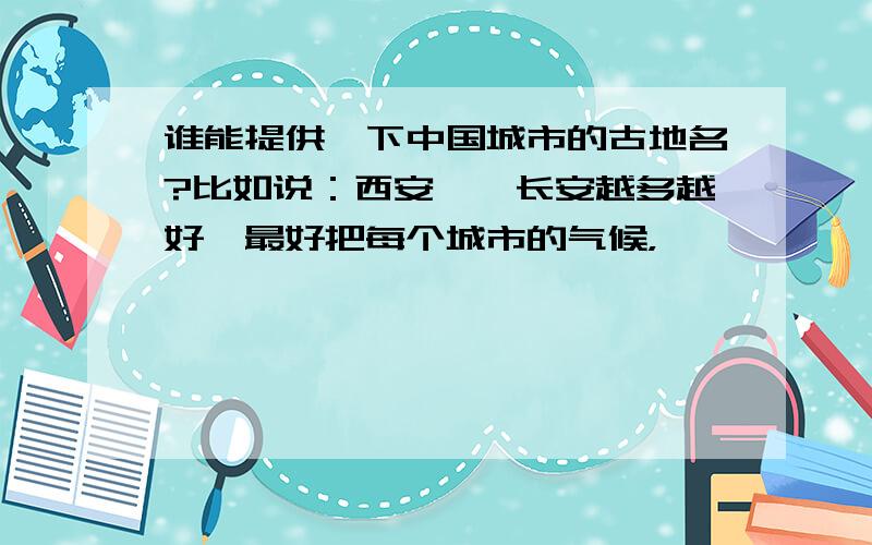 谁能提供一下中国城市的古地名?比如说：西安——长安越多越好,最好把每个城市的气候，