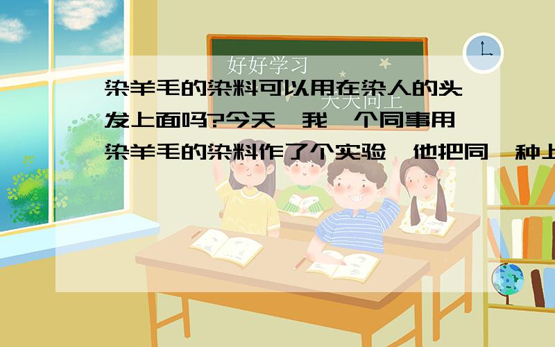 染羊毛的染料可以用在染人的头发上面吗?今天,我一个同事用染羊毛的染料作了个实验,他把同一种上色性能很好的染料用来染了头发.但是结果是没有成功,请问这是怎么回事呢?