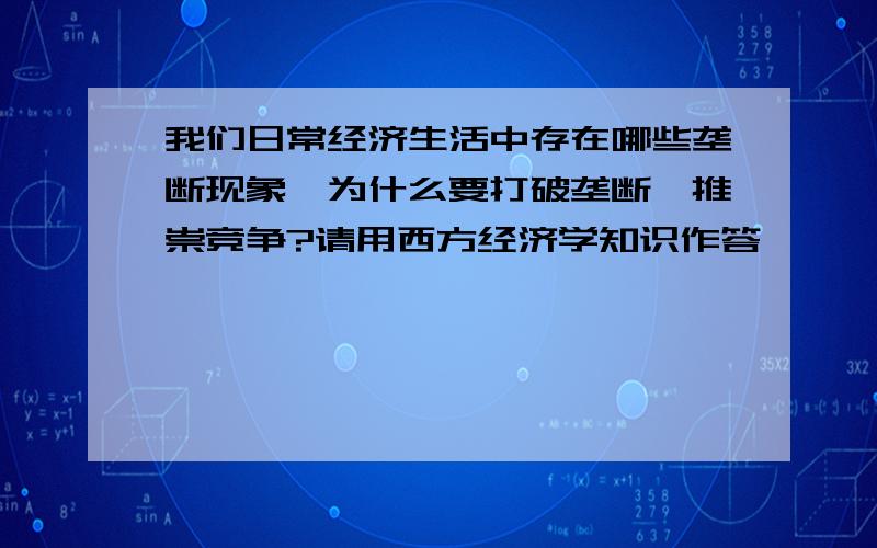 我们日常经济生活中存在哪些垄断现象,为什么要打破垄断,推崇竞争?请用西方经济学知识作答