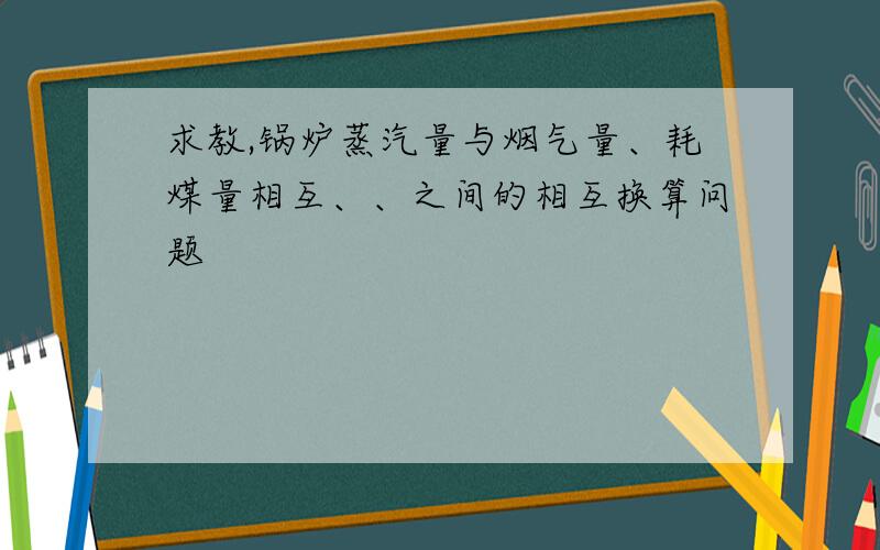 求教,锅炉蒸汽量与烟气量、耗煤量相互、、之间的相互换算问题