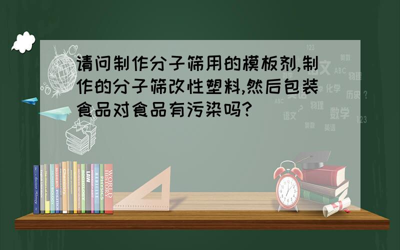 请问制作分子筛用的模板剂,制作的分子筛改性塑料,然后包装食品对食品有污染吗?