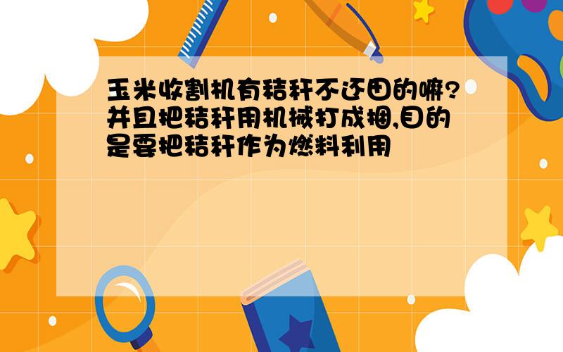 玉米收割机有秸秆不还田的嘛?并且把秸秆用机械打成捆,目的是要把秸秆作为燃料利用