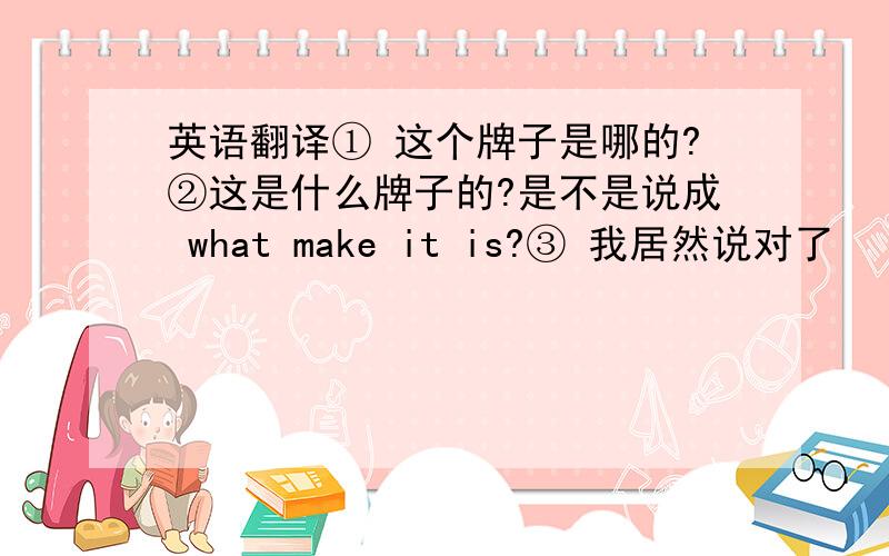 英语翻译① 这个牌子是哪的?②这是什么牌子的?是不是说成 what make it is?③ 我居然说对了