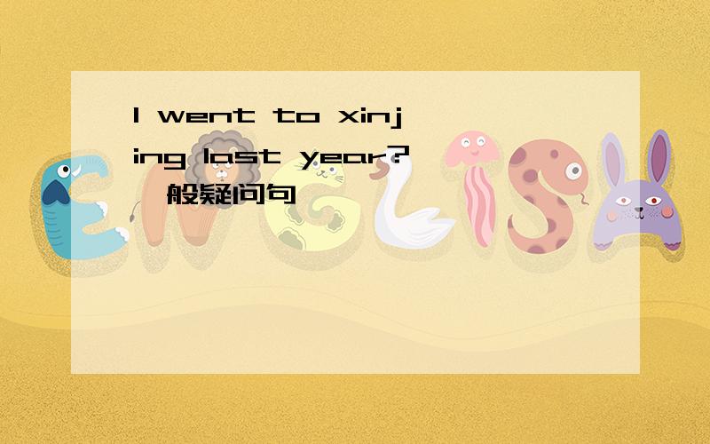 I went to xinjing last year?一般疑问句