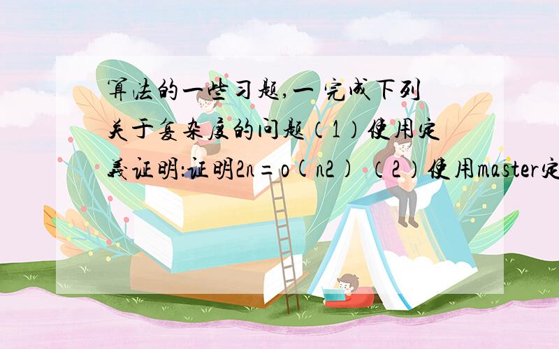 算法的一些习题,一 完成下列关于复杂度的问题（1）使用定义证明：证明2n=o(n2) （2）使用master定理求解T(n) = 9T(n/3) +n 二 请举例说明分治算法、动态规划算法、贪心选择算法、回溯算法和分