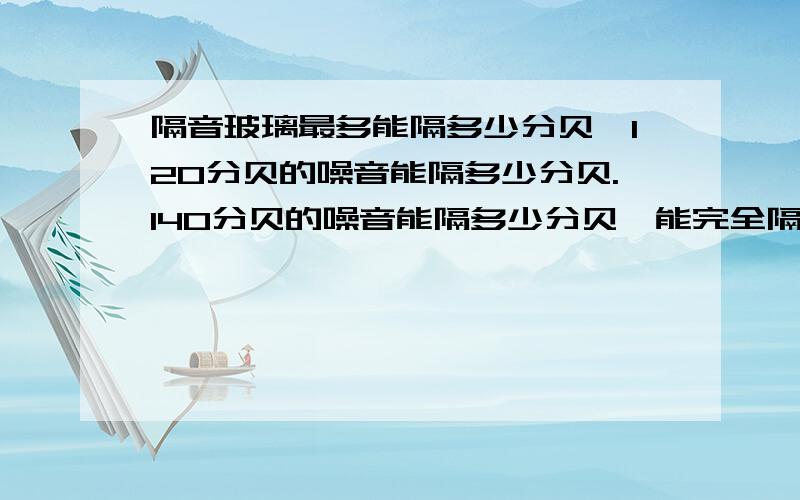 隔音玻璃最多能隔多少分贝,120分贝的噪音能隔多少分贝.140分贝的噪音能隔多少分贝,能完全隔掉吗.