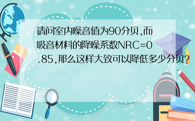 请问室内噪音值为90分贝,而吸音材料的降噪系数NRC=0.85,那么这样大致可以降低多少分贝?