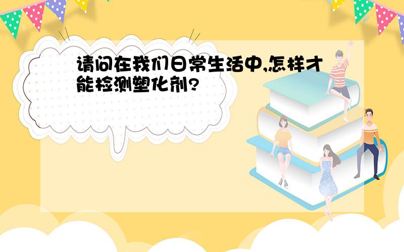 请问在我们日常生活中,怎样才能检测塑化剂?