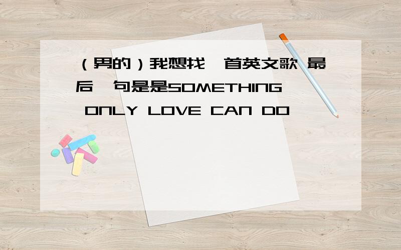 （男的）我想找一首英文歌 最后一句是是SOMETHING ONLY LOVE CAN DO