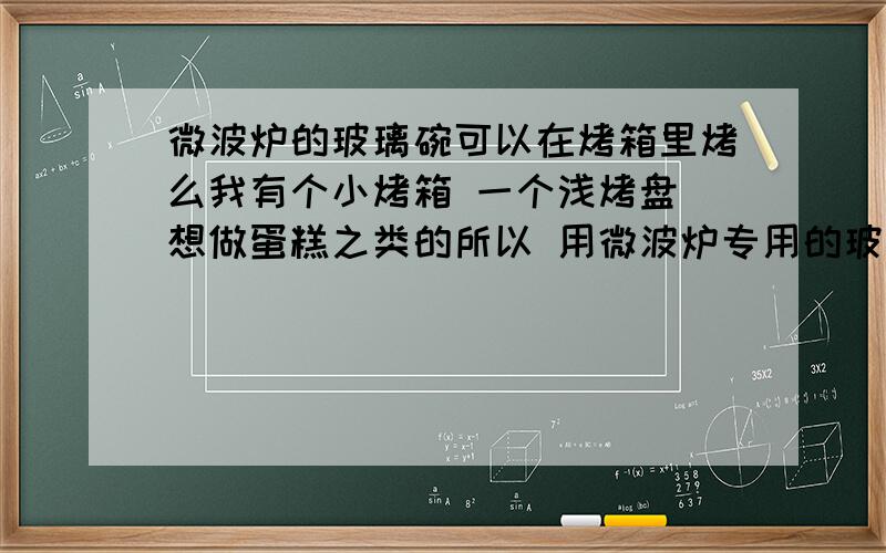 微波炉的玻璃碗可以在烤箱里烤么我有个小烤箱 一个浅烤盘 想做蛋糕之类的所以 用微波炉专用的玻璃碗可以么