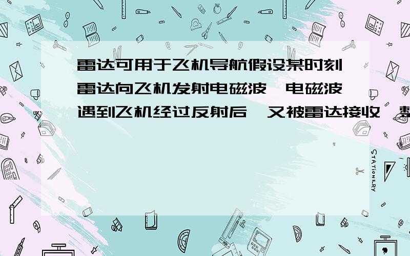 雷达可用于飞机导航假设某时刻雷达向飞机发射电磁波,电磁波遇到飞机经过反射后,又被雷达接收,整个过程用时3*0.001S,雷达发射信号的波长是0.0068m,求飞机离雷达站的距离