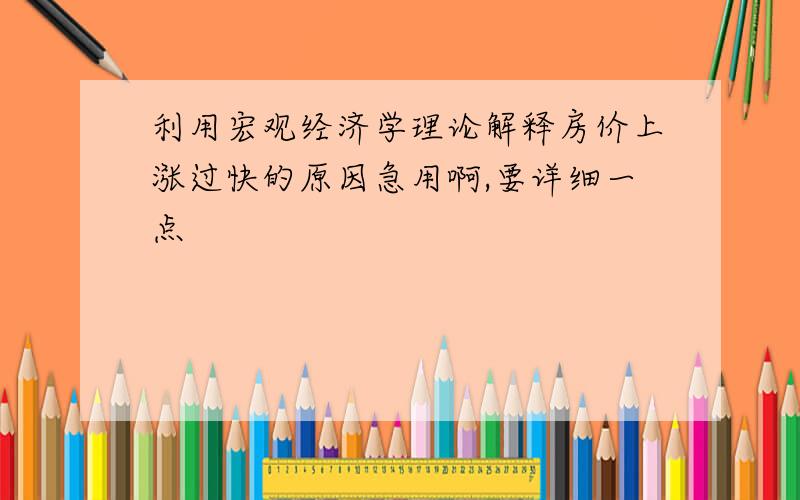 利用宏观经济学理论解释房价上涨过快的原因急用啊,要详细一点