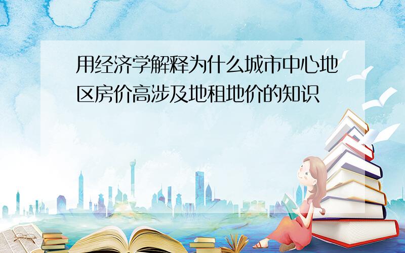 用经济学解释为什么城市中心地区房价高涉及地租地价的知识