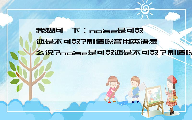 我想问一下：noise是可数还是不可数?制造噪音用英语怎么说?noise是可数还是不可数？制造噪音用英语怎么说？