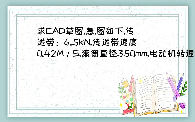 求CAD草图,急,图如下,传送带：6.5KN,传送带速度0.42M/S,滚筒直径350mm,电动机转速1440.
