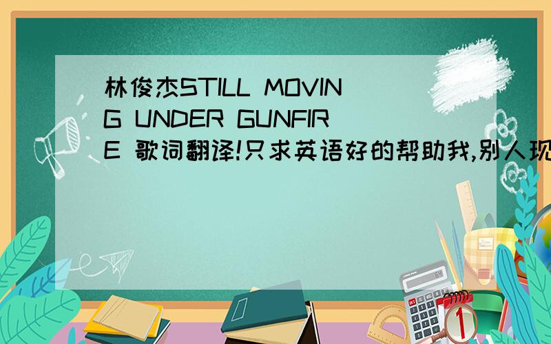 林俊杰STILL MOVING UNDER GUNFIRE 歌词翻译!只求英语好的帮助我,别人现成的我都看过了,不要搜现成的!谁能解释明白我多加分!细一点,自主译!