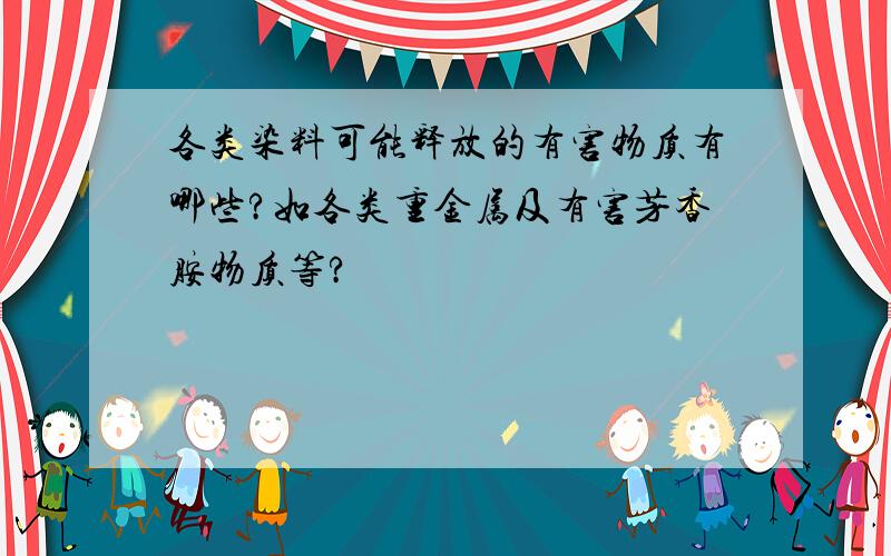 各类染料可能释放的有害物质有哪些?如各类重金属及有害芳香胺物质等?